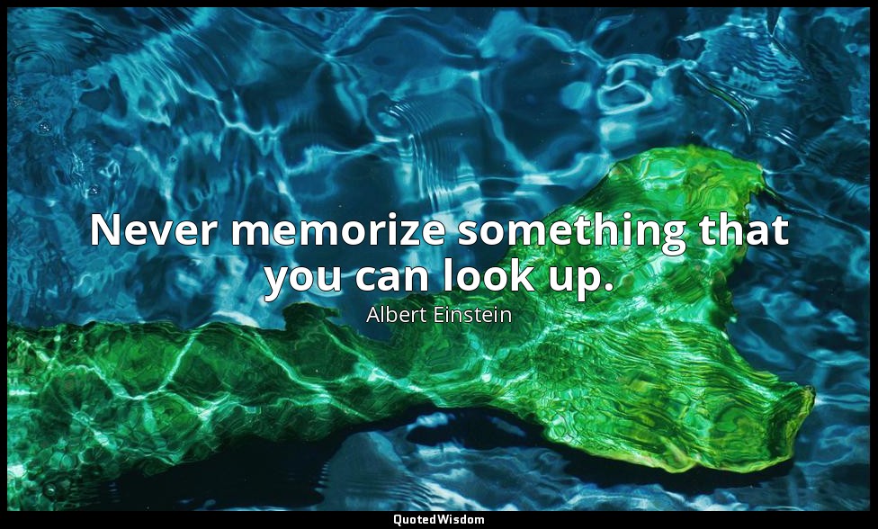 Never memorize something that you can look up. — Albert Einstein