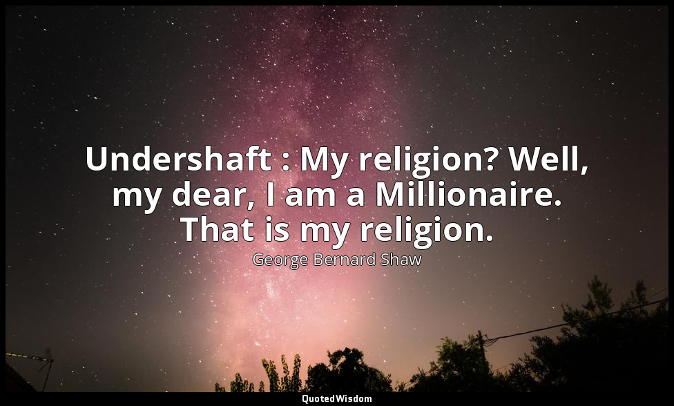 Undershaft : My religion? Well, my dear, I am a Millionaire. That is my religion — George Bernard Shaw
