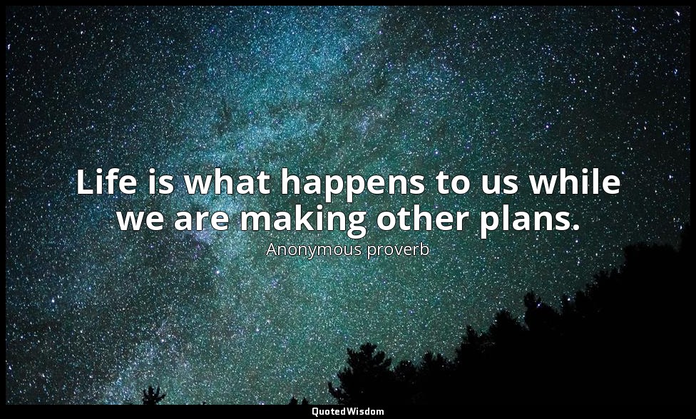 Life is what happens to us while we are making other plans. — Anonymous proverb