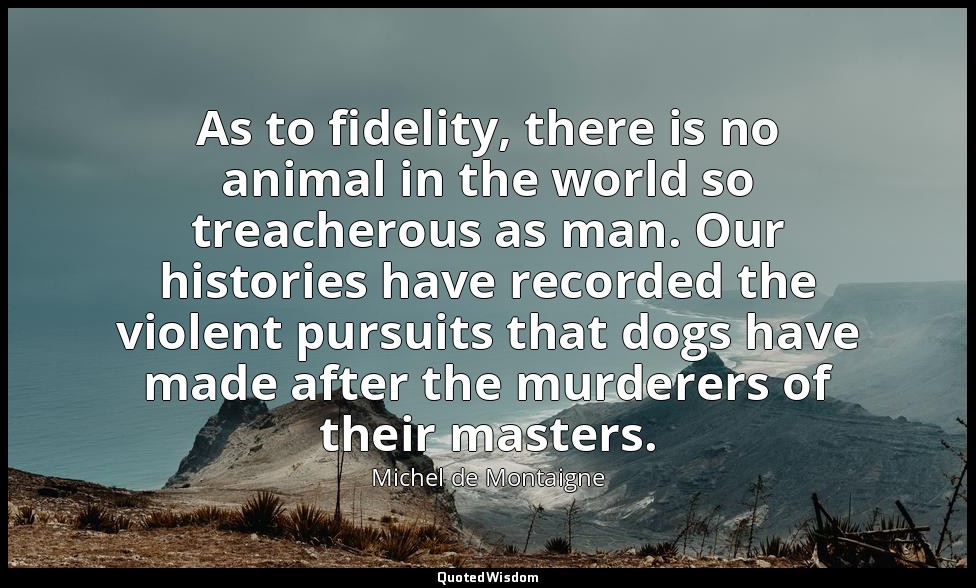 As to fidelity, there is no animal in the world so treacherous as man. Our histo — Michel de Montaigne