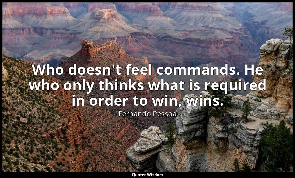 Who doesn't feel commands. He who only thinks what is required in order to win,  — Fernando Pessoa
