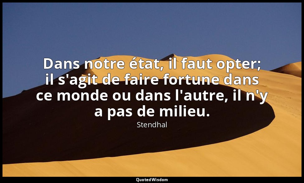 Dans notre état, il faut opter; il s'agit de faire fortune dans ce monde ou dans — Stendhal