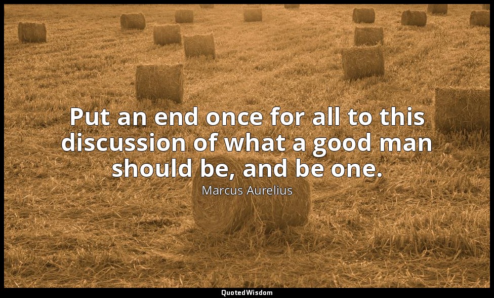 Put an end once for all to this discussion of what a good man should be, and be  — Marcus Aurelius