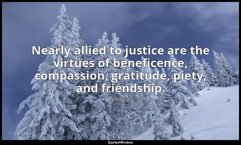 Nearly allied to justice are the virtues of beneficence, compassion, gratitude,  — Epicurus