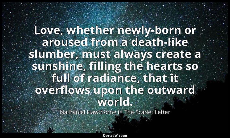Love, whether newly-born or aroused from a death-like slumber, must always creat — Nathaniel Hawthorne in The Scarlet Letter