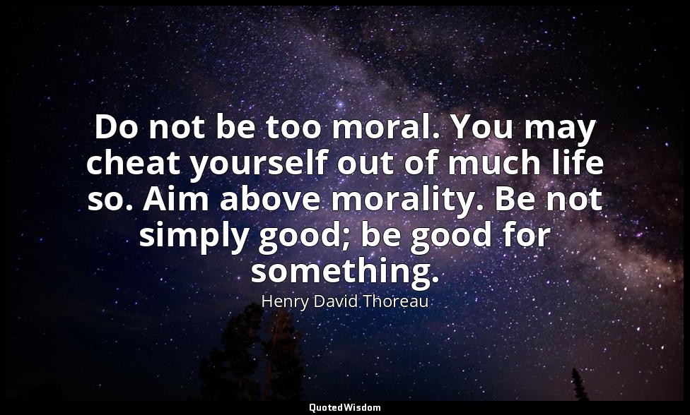Do not be too moral. You may cheat yourself out of much life so. Aim above moral — Henry David Thoreau