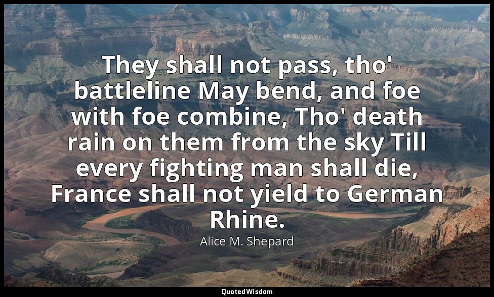 They shall not pass, tho' battleline May bend, and foe with foe combine, Tho' de — Alice M. Shepard