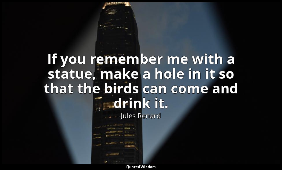 If you remember me with a statue, make a hole in it so that the birds can come a — Jules Renard