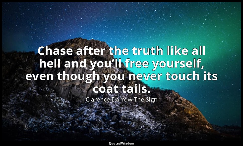Chase after the truth like all hell and you’ll free yourself, even though you ne — Clarence Darrow The Sign