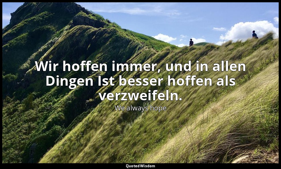 Wir hoffen immer, und in allen Dingen Ist besser hoffen als verzweifeln. — We always hope
