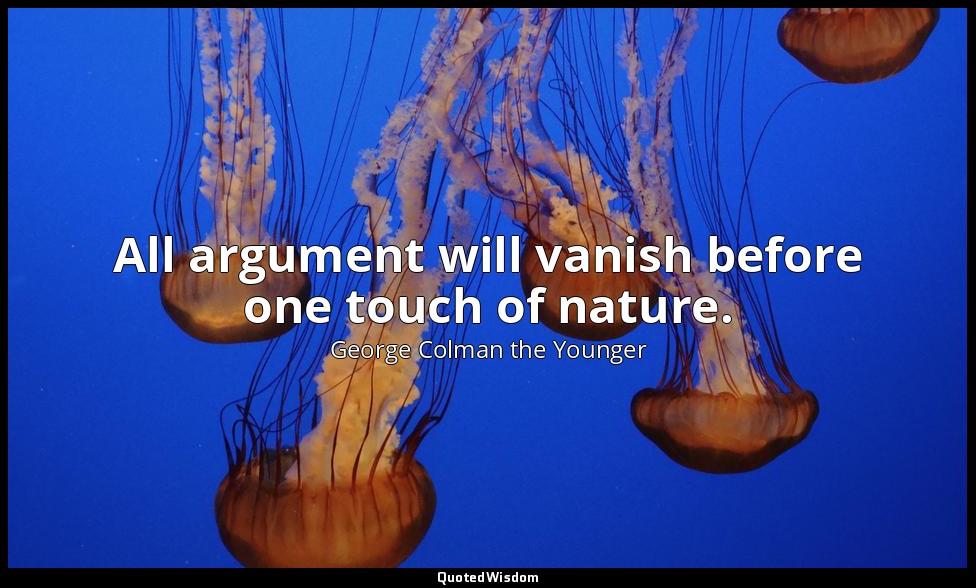 All argument will vanish before one touch of nature. — George Colman the Younger