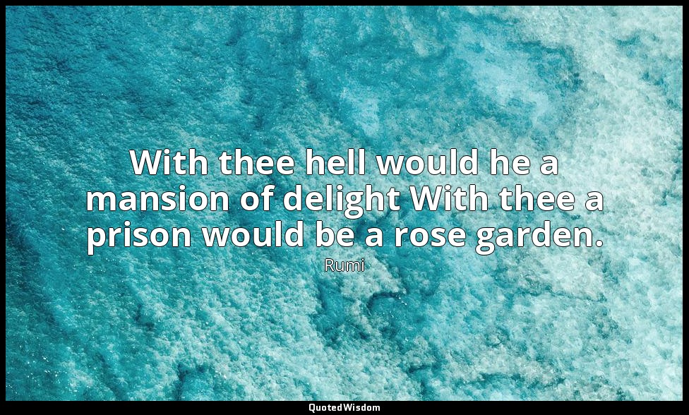 With thee hell would he a mansion of delight With thee a prison would be a rose  — Rumi