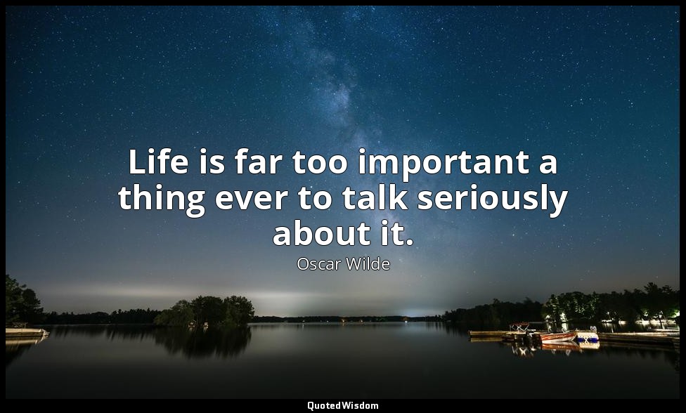 Life is far too important a thing ever to talk seriously about it. — Oscar Wilde