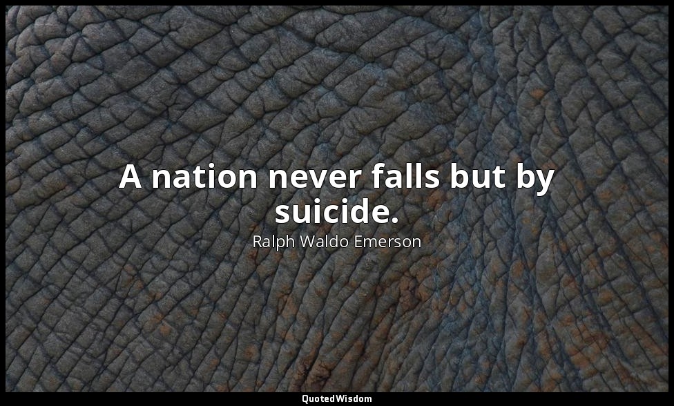 A nation never falls but by suicide. — Ralph Waldo Emerson