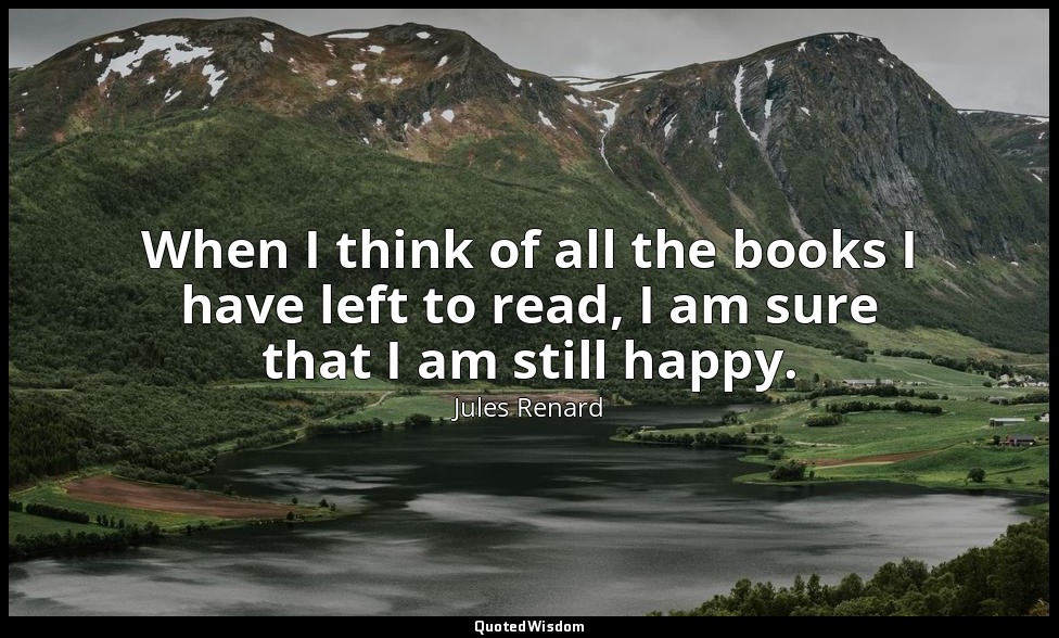 When I think of all the books I have left to read, I am sure that I am still hap — Jules Renard