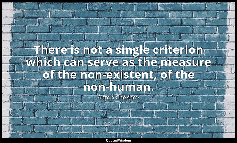 There is not a single criterion which can serve as the measure of the non-existe — Anton Chekhov