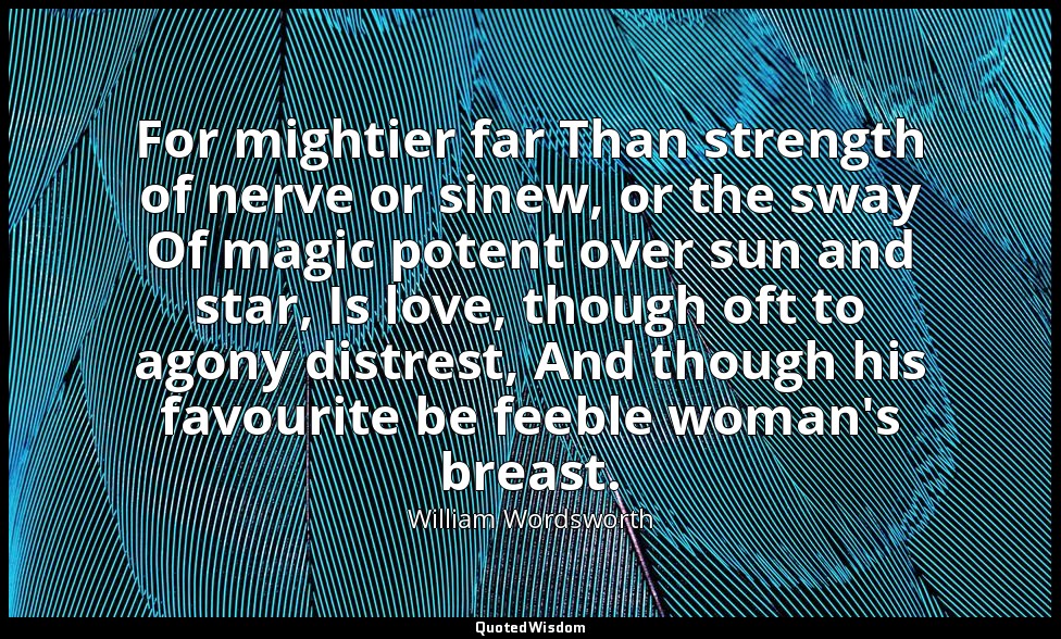 For mightier far Than strength of nerve or sinew, or the sway Of magic potent ov — William Wordsworth