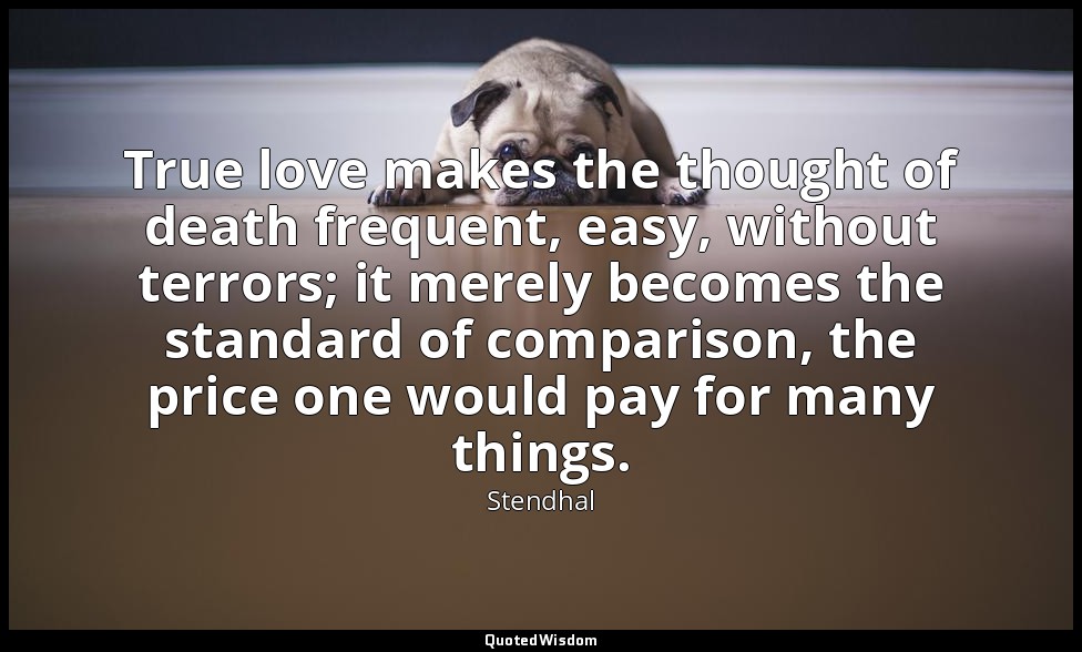 True love makes the thought of death frequent, easy, without terrors; it merely  — Stendhal