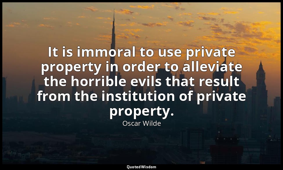 It is immoral to use private property in order to alleviate the horrible evils t — Oscar Wilde