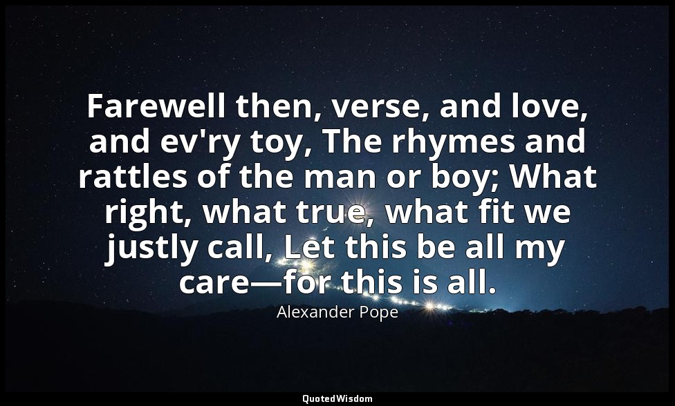 Farewell then, verse, and love, and ev'ry toy, The rhymes and rattles of the man — Alexander Pope