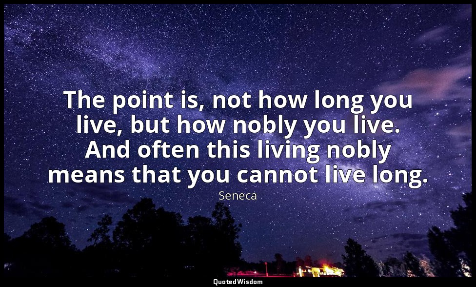The point is, not how long you live, but how nobly you live. And often this livi — Seneca