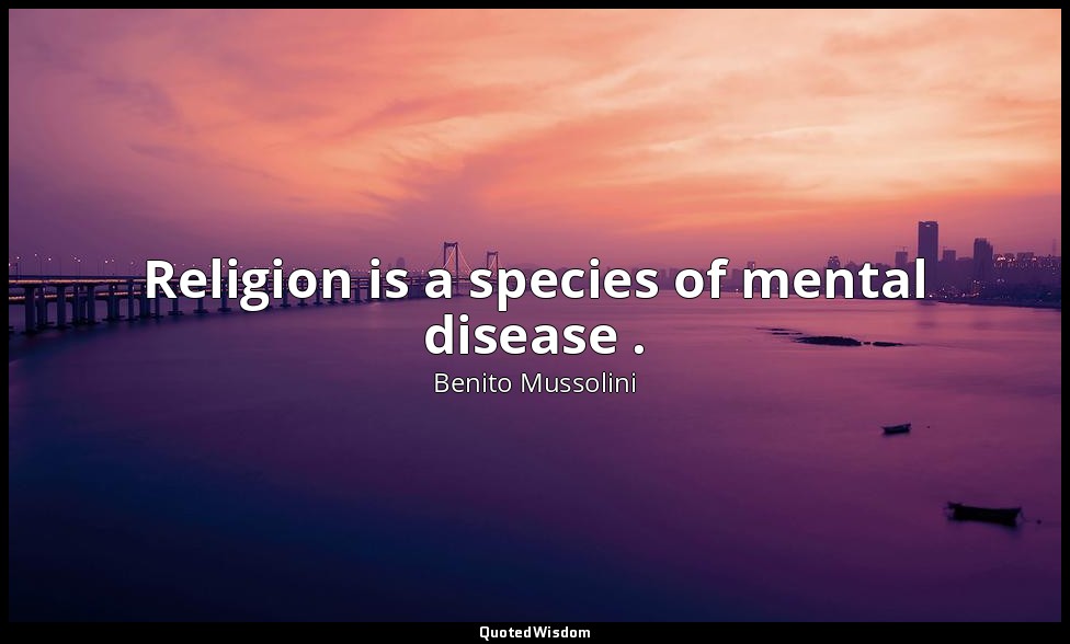 Religion is a species of mental disease . — Benito Mussolini
