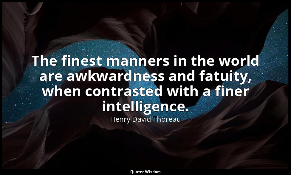The finest manners in the world are awkwardness and fatuity, when contrasted wit — Henry David Thoreau