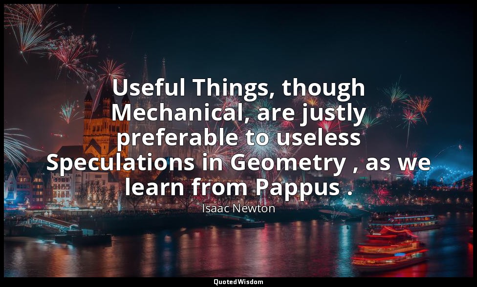 Useful Things, though Mechanical, are justly preferable to useless Speculations  — Isaac Newton