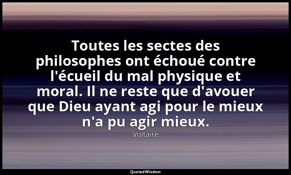 Toutes les sectes des philosophes ont échoué contre l'écueil du mal physique et  — Voltaire