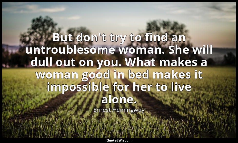 But don't try to find an untroublesome woman. She will dull out on you. What mak — Ernest Hemingway