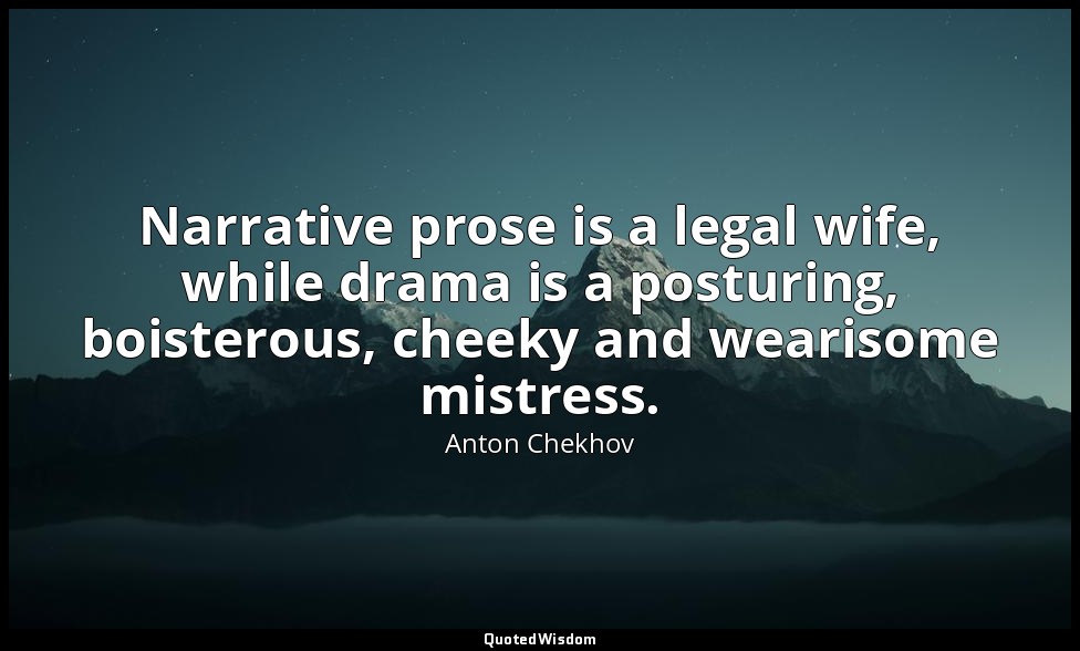 Narrative prose is a legal wife, while drama is a posturing, boisterous, cheeky  — Anton Chekhov