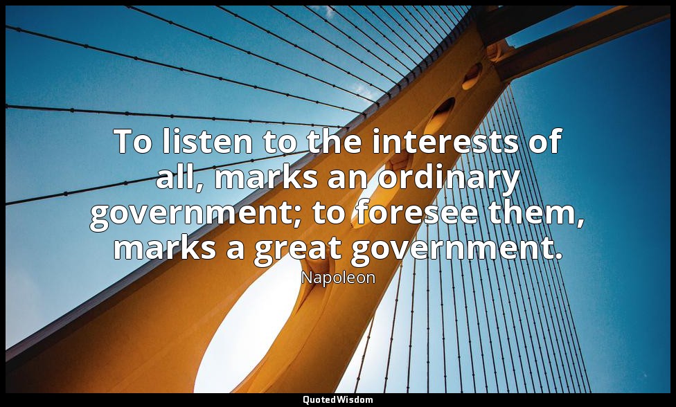 To listen to the interests of all, marks an ordinary government; to foresee them — Napoleon