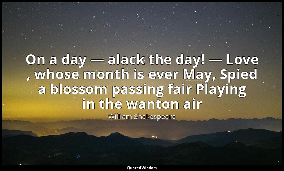 On a day — alack the day! — Love , whose month is ever May, Spied a blossom pass — William Shakespeare