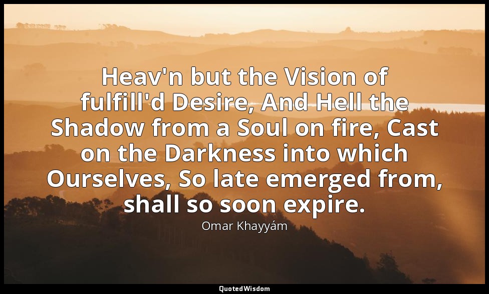 Heav'n but the Vision of fulfill'd Desire, And Hell the Shadow from a Soul on fi — Omar Khayyám