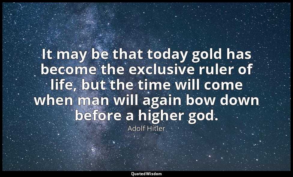 It may be that today gold has become the exclusive ruler of life, but the time w — Adolf Hitler