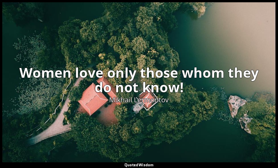 Women love only those whom they do not know! — Mikhail Lermontov
