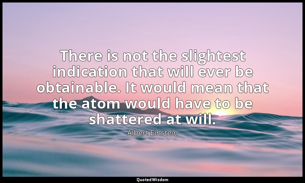 There is not the slightest indication that will ever be obtainable. It would mea — Albert Einstein