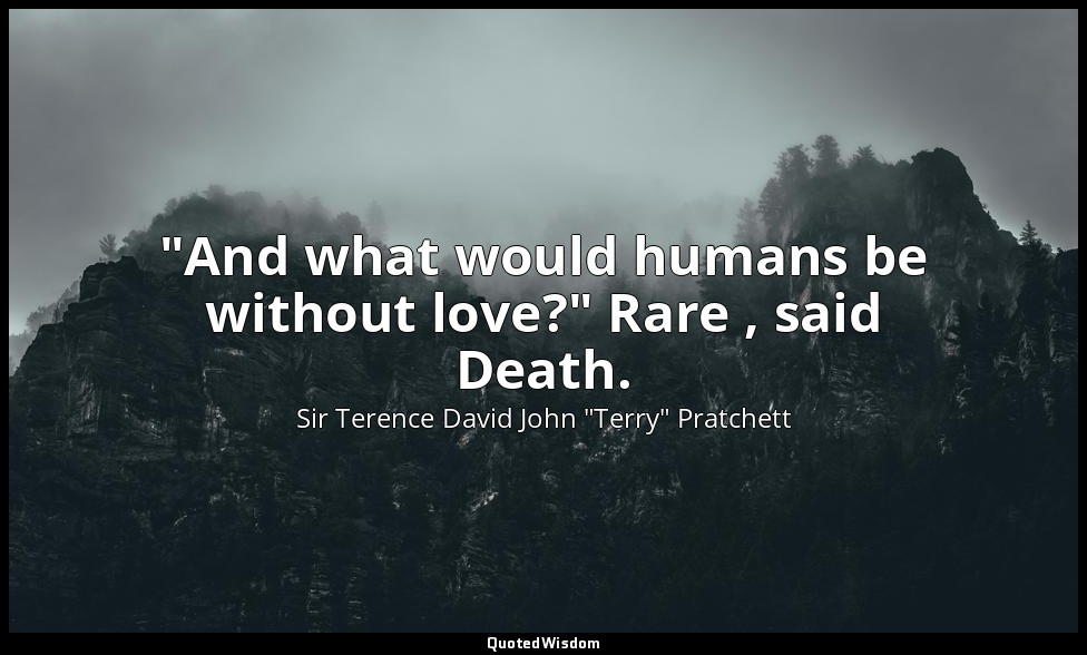 "And what would humans be without love?" Rare , said Death. — Sir Terence David John "Terry" Pratchett