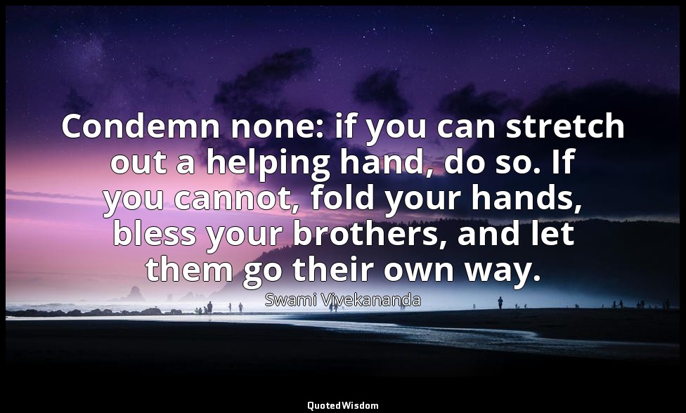 Condemn none: if you can stretch out a helping hand, do so. If you cannot, fold  — Swami Vivekananda
