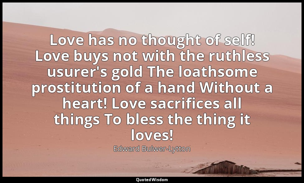 Love has no thought of self! Love buys not with the ruthless usurer's gold The l — Edward Bulwer-Lytton
