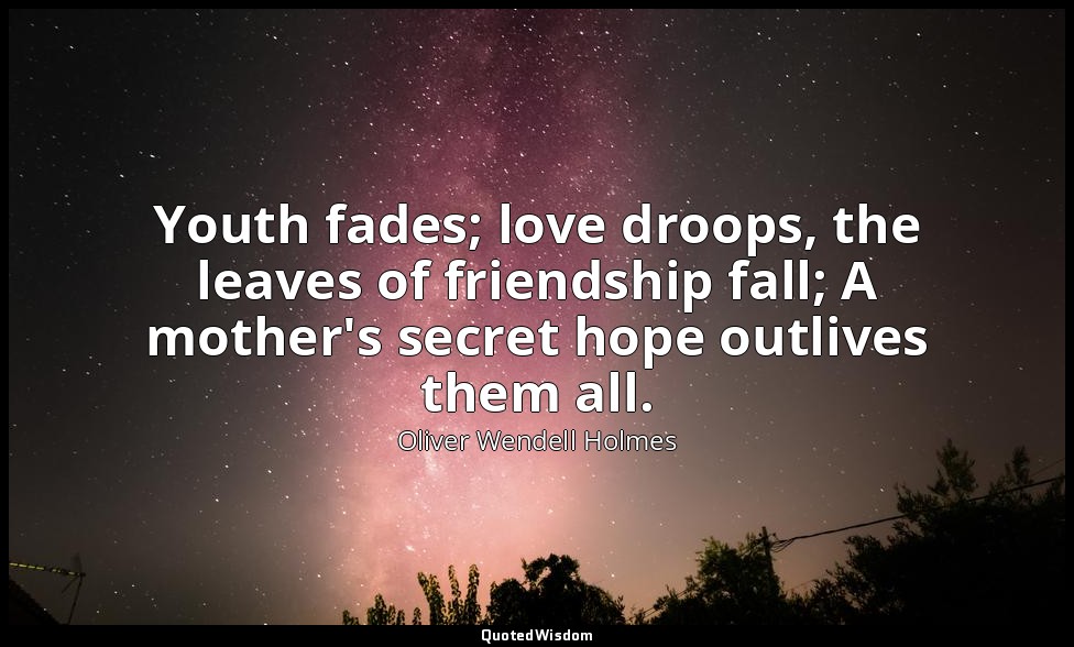 Youth fades; love droops, the leaves of friendship fall; A mother's secret hope  — Oliver Wendell Holmes