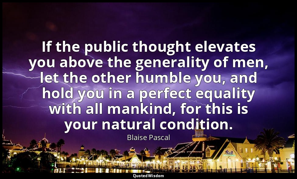 If the public thought elevates you above the generality of men, let the other hu — Blaise Pascal