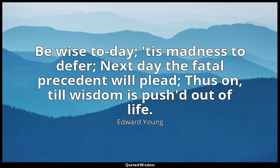 Be wise to-day; 'tis madness to defer; Next day the fatal precedent will plead;  — Edward Young