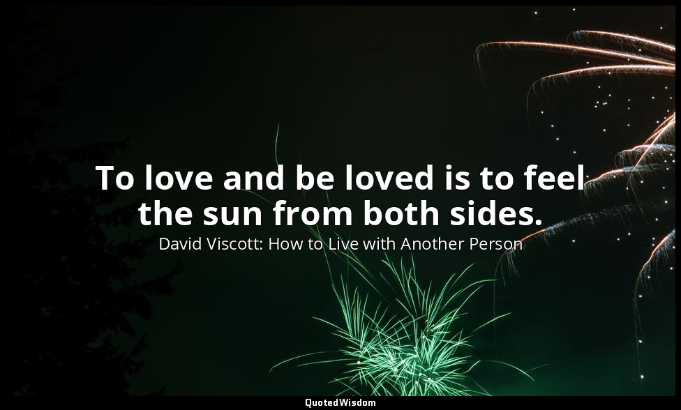 To love and be loved is to feel the sun from both sides. — David Viscott: How to Live with Another Person