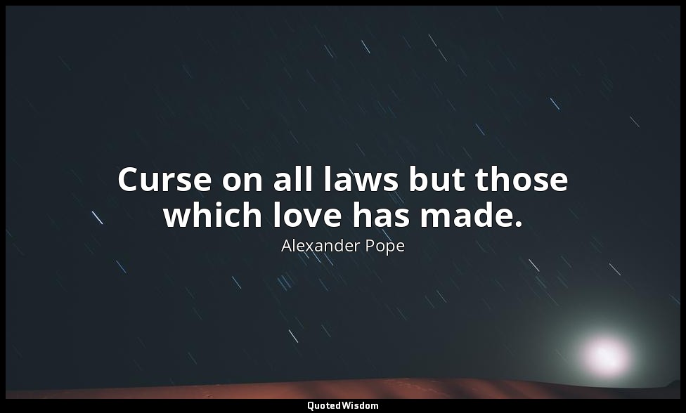 Curse on all laws but those which love has made. — Alexander Pope