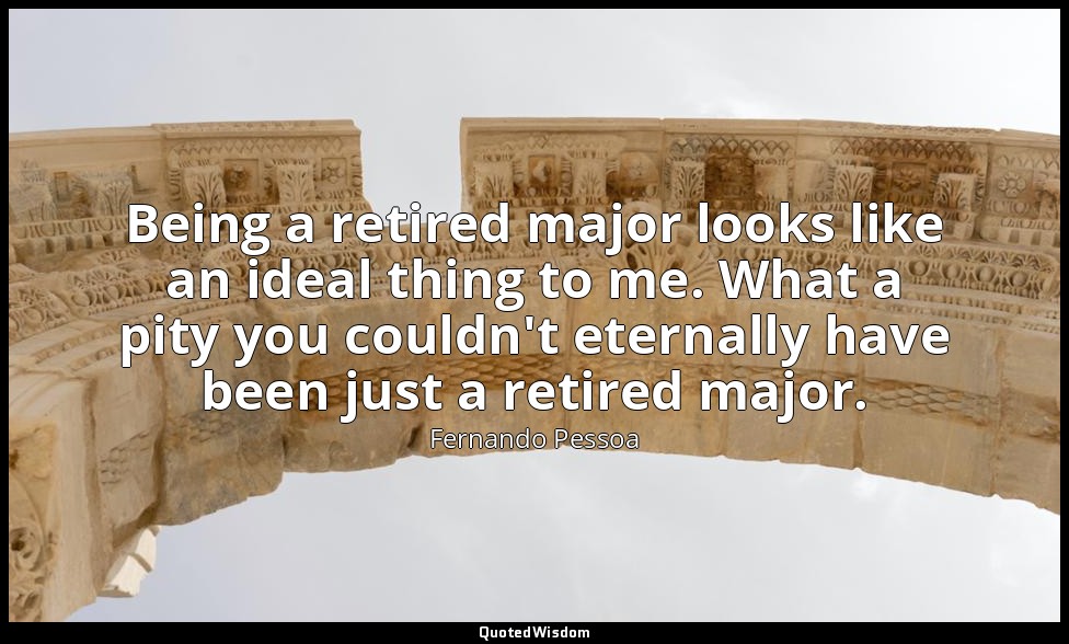Being a retired major looks like an ideal thing to me. What a pity you couldn't  — Fernando Pessoa