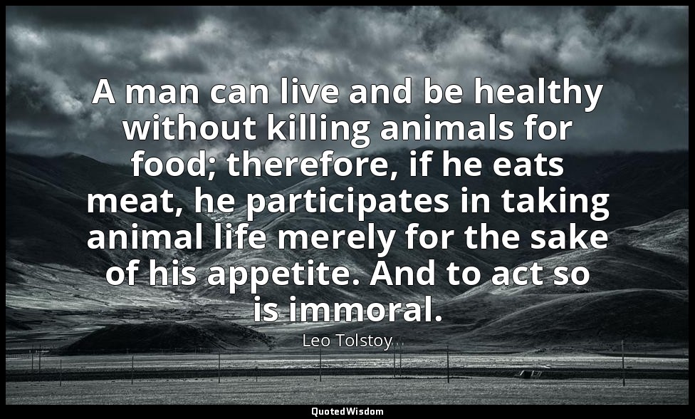 A man can live and be healthy without killing animals for food; therefore, if he — Leo Tolstoy