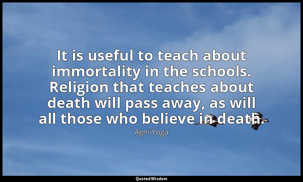 It is useful to teach about immortality in the schools. Religion that teaches ab — Agni Yoga