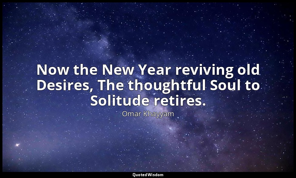 Now the New Year reviving old Desires, The thoughtful Soul to Solitude retires. — Omar Khayyam