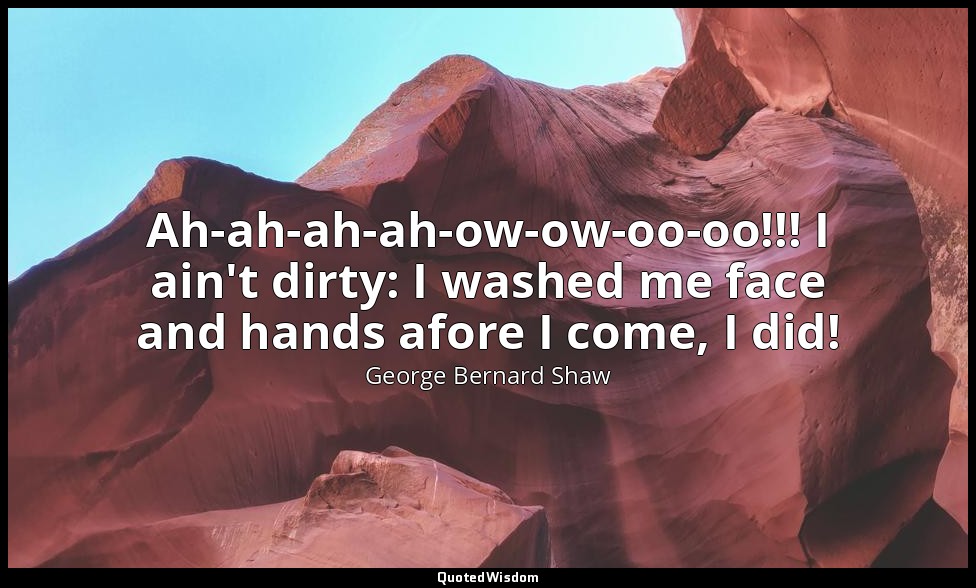 Ah-ah-ah-ah-ow-ow-oo-oo!!! I ain't dirty: I washed me face and hands afore I com — George Bernard Shaw